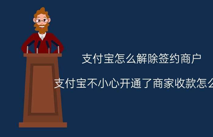 支付宝怎么解除签约商户 支付宝不小心开通了商家收款怎么办，以后再收款有什么影响么，怎么取消？